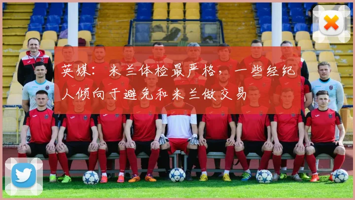 英媒：米兰体检最严格，一些经纪人倾向于避免和米兰做交易