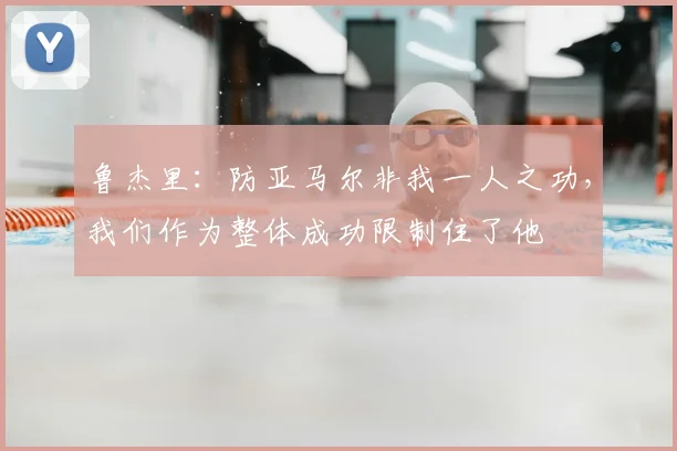 鲁杰里：防亚马尔非我一人之功，我们作为整体成功限制住了他