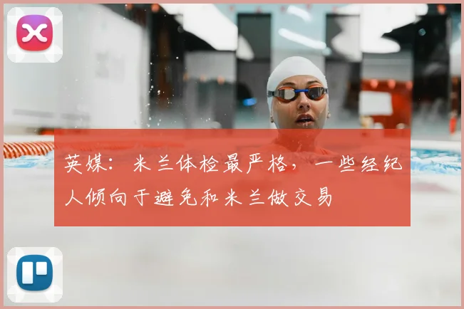 英媒：米兰体检最严格，一些经纪人倾向于避免和米兰做交易