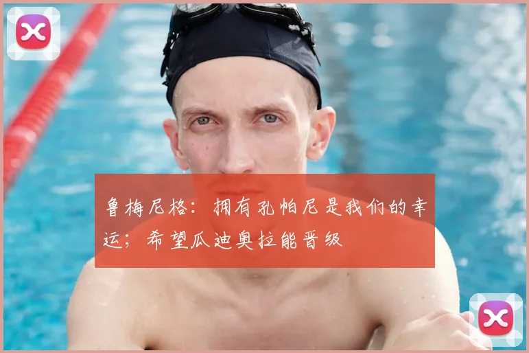 鲁梅尼格：拥有孔帕尼是我们的幸运；希望瓜迪奥拉能晋级